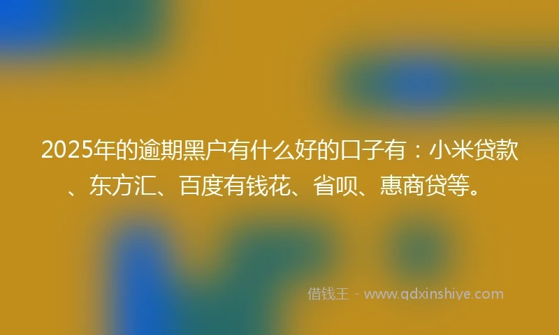 2025年的逾期黑户有什么好的口子有：小米贷款、东方汇、百度有钱花、省呗、惠商贷等。