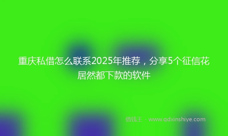 重庆私借怎么联系2025年推荐，分享5个征信花居然都下款的软件