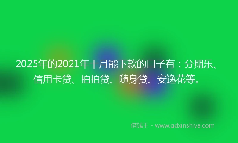 2025年的2021年十月能下款的口子有：分期乐、信用卡贷、拍拍贷、随身贷、安逸花等。