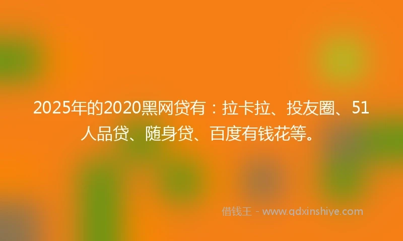 2025年的2020黑网贷有：拉卡拉、投友圈、51人品贷、随身贷、百度有钱花等。