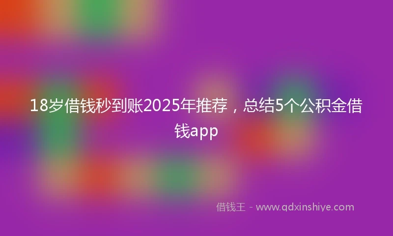 18岁借钱秒到账2025年推荐，总结5个公积金借钱app