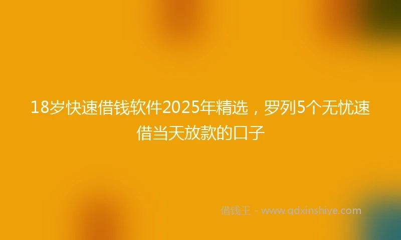 18岁快速借钱软件2025年精选，罗列5个无忧速借当天放款的口子