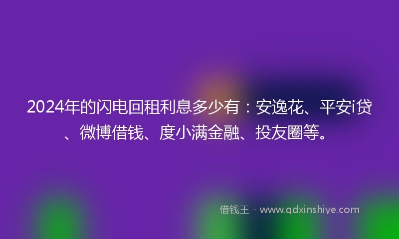 2024年的闪电回租利息多少有：安逸花、平安i贷、微博借钱、度小满金融、投友圈等。