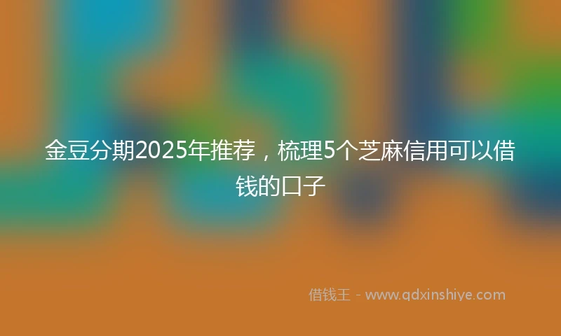 金豆分期2025年推荐，梳理5个芝麻信用可以借钱的口子