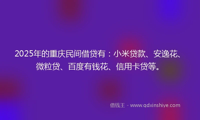 2025年的重庆民间借贷有：小米贷款、安逸花、微粒贷、百度有钱花、信用卡贷等。