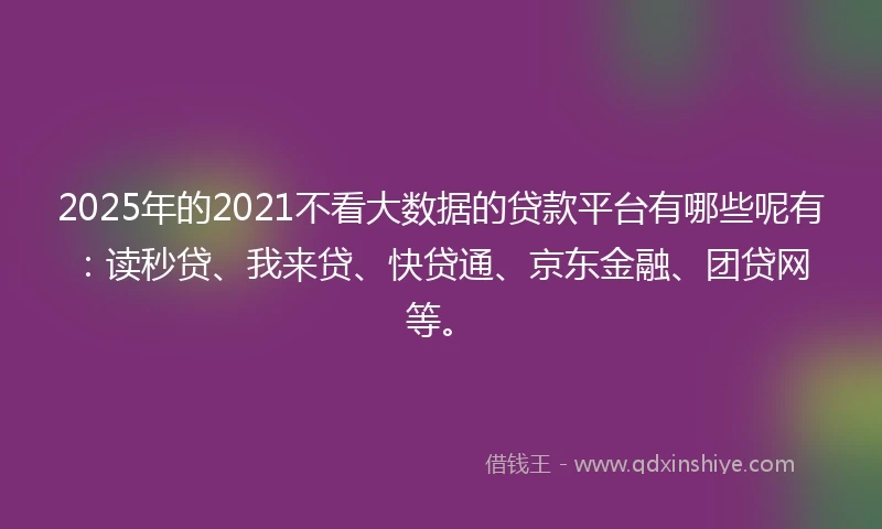 2025年的2021不看大数据的贷款平台有哪些呢有：读秒贷、我来贷、快贷通、京东金融、团贷网等。