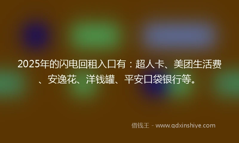 2025年的闪电回租入口有：超人卡、美团生活费、安逸花、洋钱罐、平安口袋银行等。