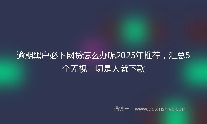 逾期黑户必下网贷怎么办呢2025年推荐，汇总5个无视一切是人就下款