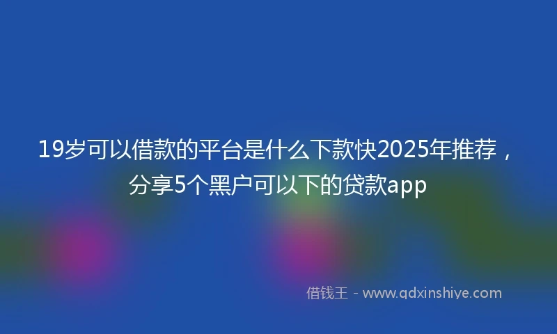 19岁可以借款的平台是什么下款快2025年推荐，分享5个黑户可以下的贷款app