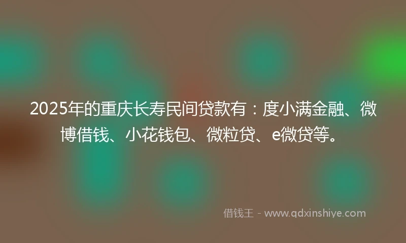 2025年的重庆长寿民间贷款有：度小满金融、微博借钱、小花钱包、微粒贷、e微贷等。
