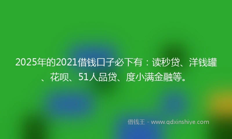 2025年的2021借钱口子必下有：读秒贷、洋钱罐、花呗、51人品贷、度小满金融等。