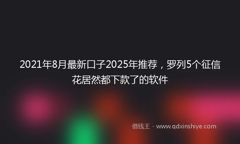 2021年8月最新口子2025年推荐，罗列5个征信花居然都下款了的软件