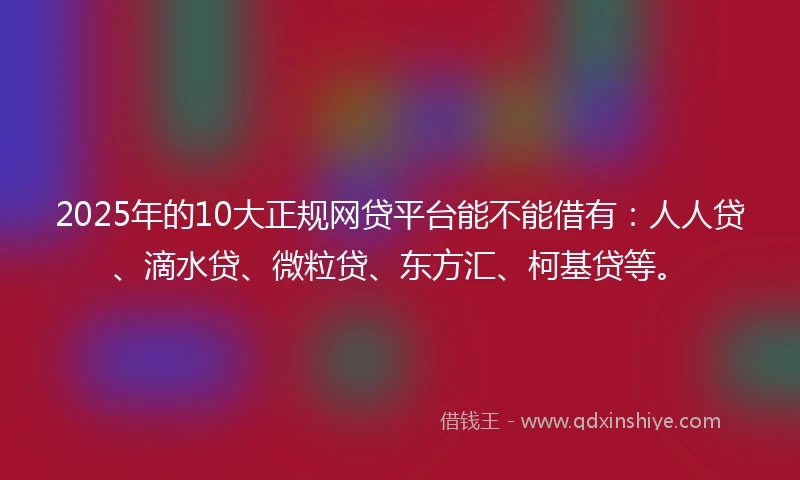 2025年的10大正规网贷平台能不能借有：人人贷、滴水贷、微粒贷、东方汇、柯基贷等。