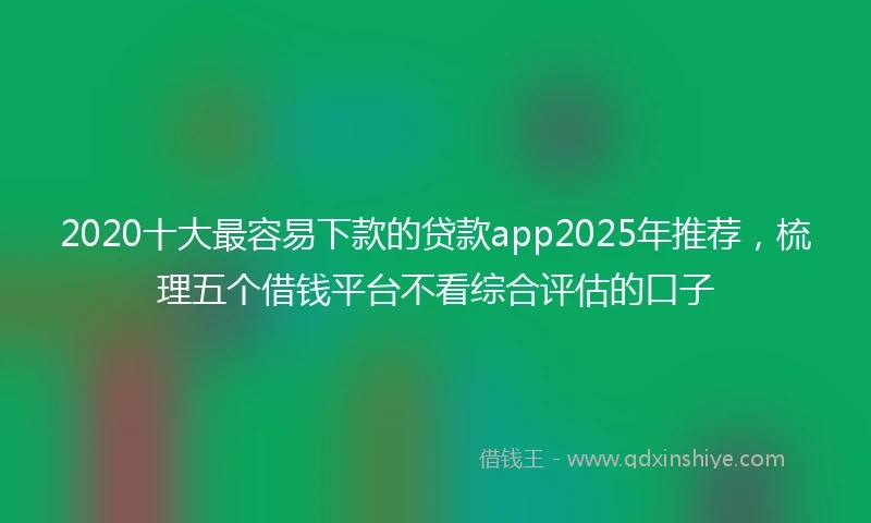 2020十大最容易下款的贷款app2025年推荐，梳理五个借钱平台不看综合评估的口子