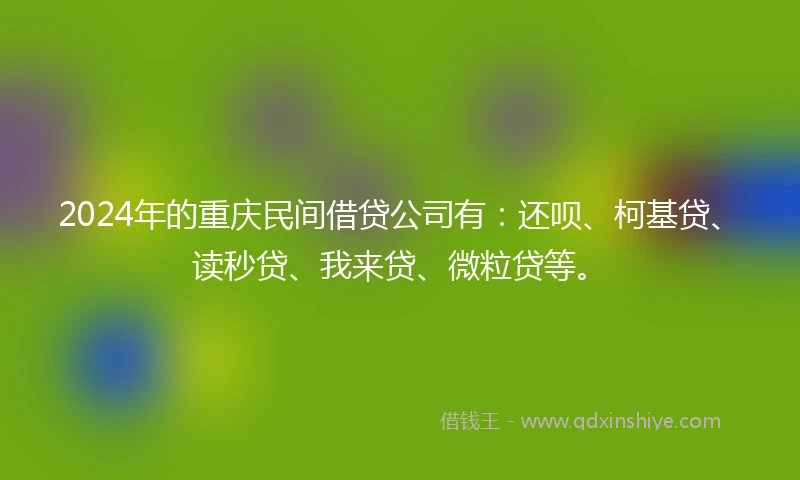 2024年的重庆民间借贷公司有：还呗、柯基贷、读秒贷、我来贷、微粒贷等。