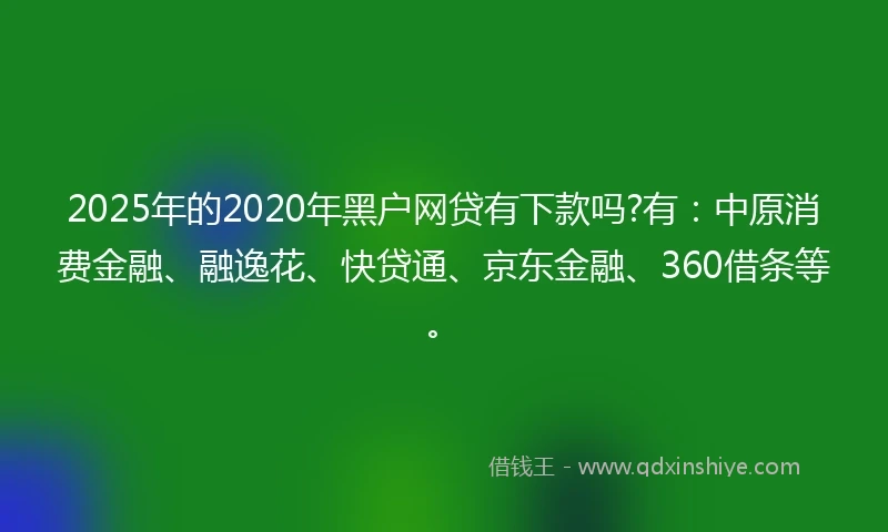 2025年的2020年黑户网贷有下款吗?有：中原消费金融、融逸花、快贷通、京东金融、360借条等。