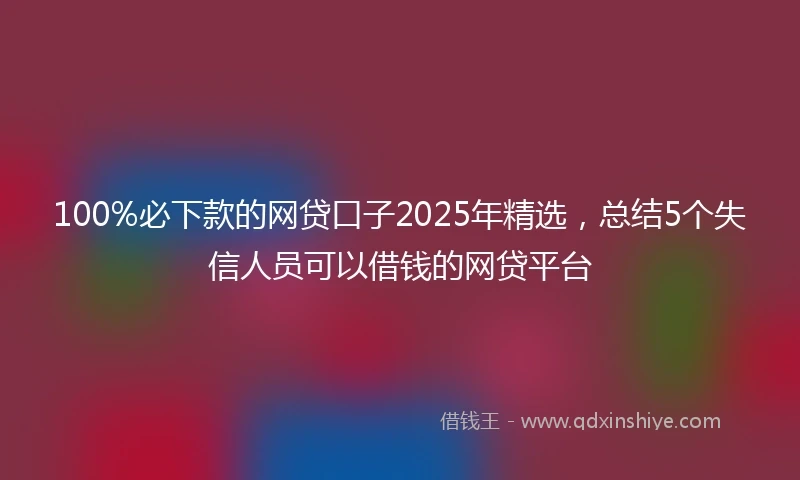 100%必下款的网贷口子2025年精选，总结5个失信人员可以借钱的网贷平台
