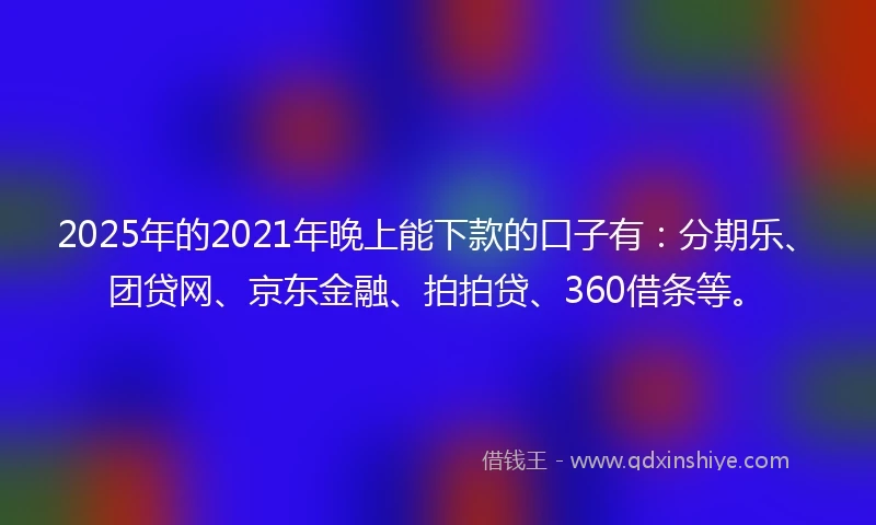 2025年的2021年晚上能下款的口子有：分期乐、团贷网、京东金融、拍拍贷、360借条等。
