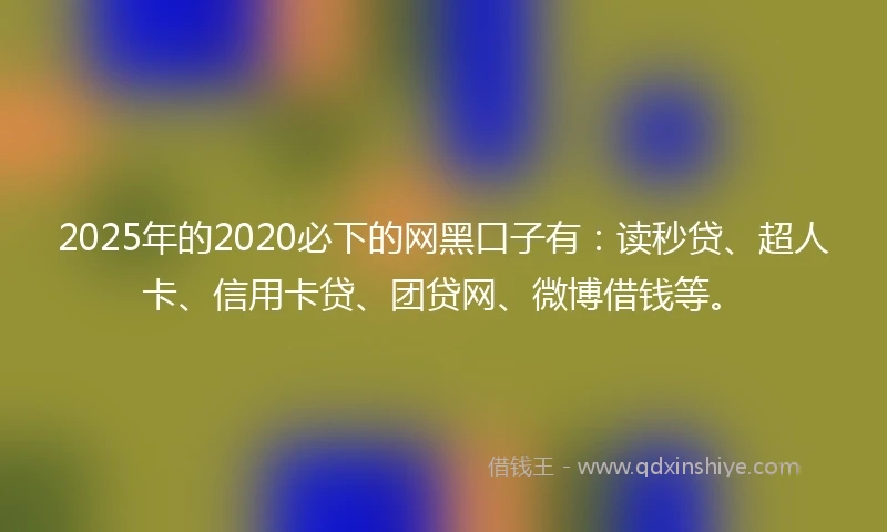2025年的2020必下的网黑口子有：读秒贷、超人卡、信用卡贷、团贷网、微博借钱等。