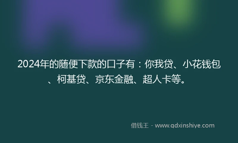 2024年的随便下款的口子有：你我贷、小花钱包、柯基贷、京东金融、超人卡等。