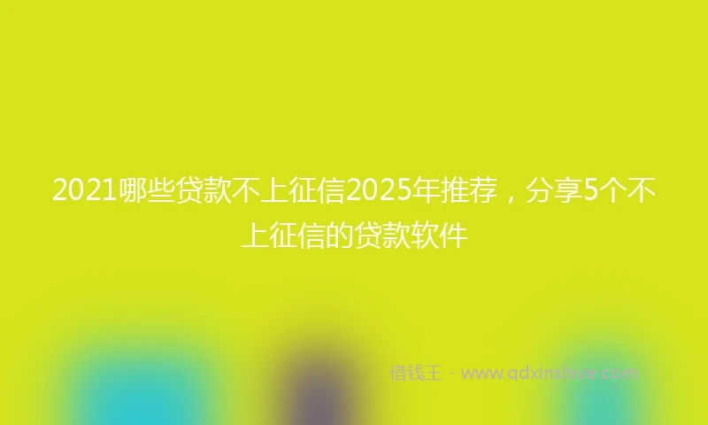 2021哪些贷款不上征信2025年推荐，分享5个不上征信的贷款软件