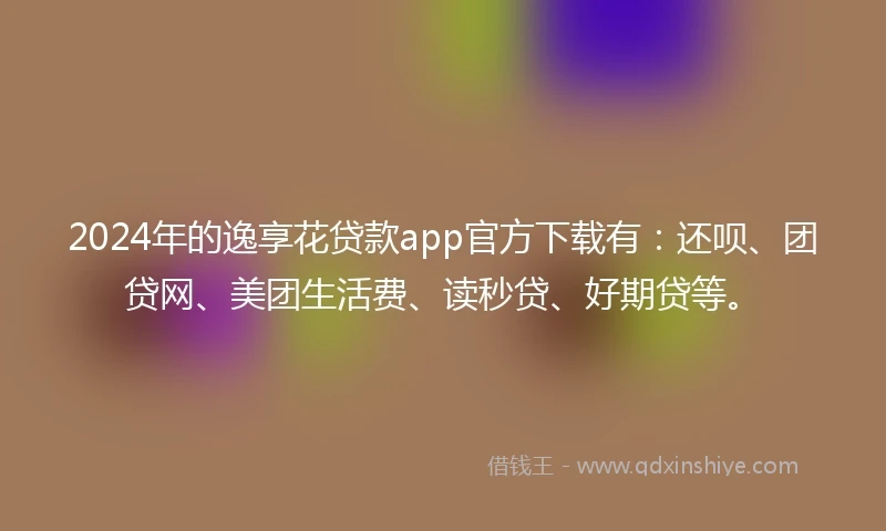 2024年的逸享花贷款app官方下载有：还呗、团贷网、美团生活费、读秒贷、好期贷等。