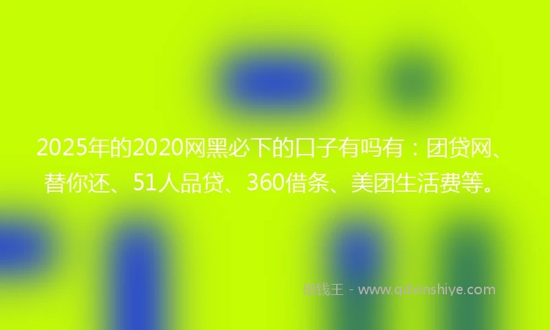 2025年的2020网黑必下的口子有吗有：团贷网、替你还、51人品贷、360借条、美团生活费等。