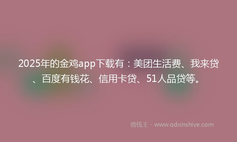 2025年的金鸡app下载有：美团生活费、我来贷、百度有钱花、信用卡贷、51人品贷等。