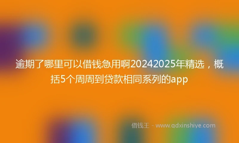 逾期了哪里可以借钱急用啊20242025年精选，概括5个周周到贷款相同系列的app