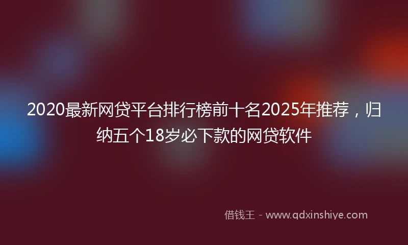 2020最新网贷平台排行榜前十名2025年推荐，归纳五个18岁必下款的网贷软件