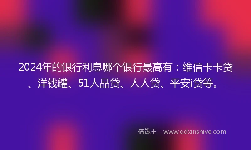 2024年的银行利息哪个银行最高有：维信卡卡贷、洋钱罐、51人品贷、人人贷、平安i贷等。