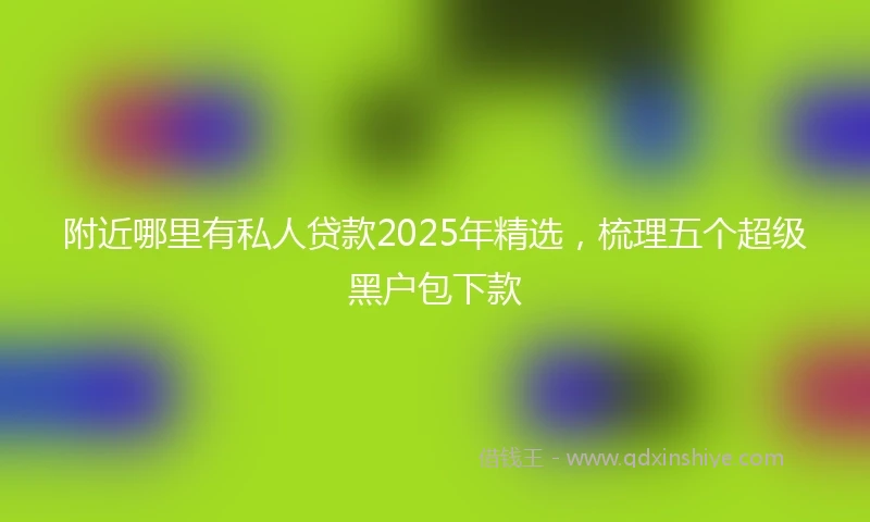附近哪里有私人贷款2025年精选，梳理五个超级黑户包下款