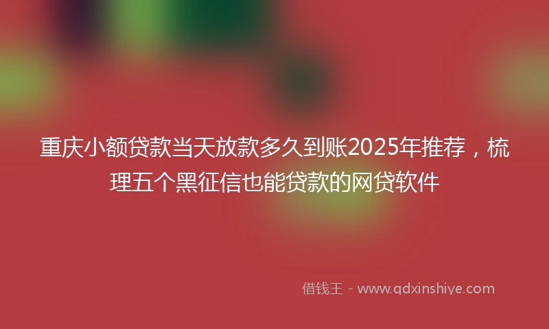 重庆小额贷款当天放款多久到账2025年推荐，梳理五个黑征信也能贷款的网贷软件