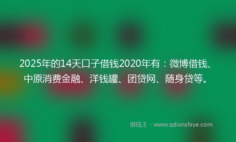2025年的14天口子借钱2020年有：微博借钱、中原消费金融、洋钱罐、团贷网、随身贷等。