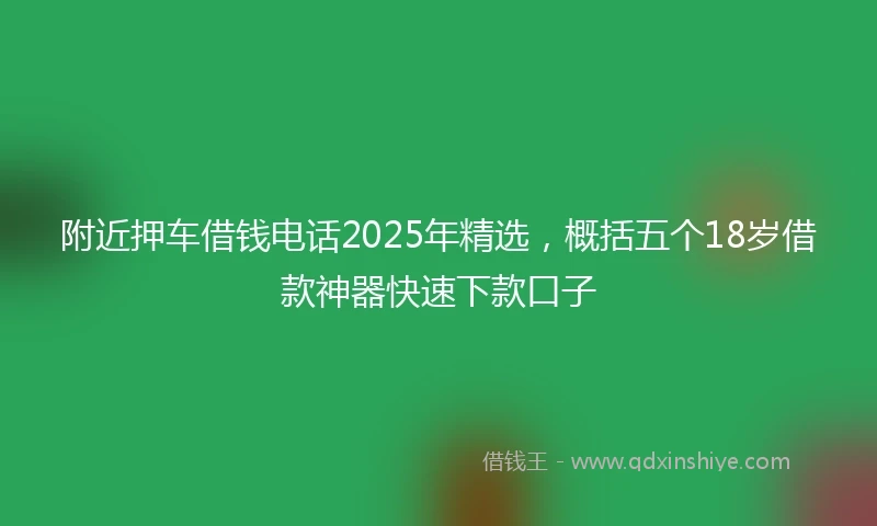 附近押车借钱电话2025年精选，概括五个18岁借款神器快速下款口子