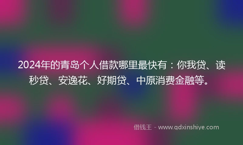 2024年的青岛个人借款哪里最快有：你我贷、读秒贷、安逸花、好期贷、中原消费金融等。