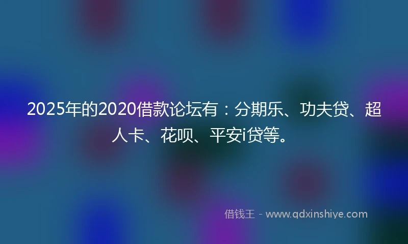 2025年的2020借款论坛有：分期乐、功夫贷、超人卡、花呗、平安i贷等。