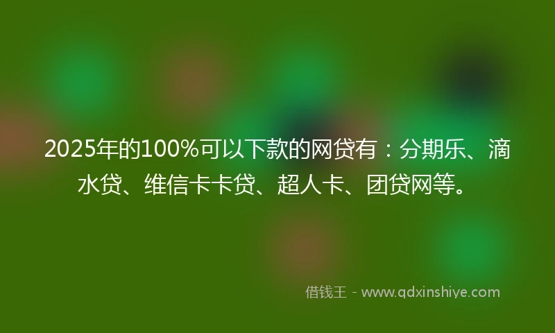 2025年的100%可以下款的网贷有：分期乐、滴水贷、维信卡卡贷、超人卡、团贷网等。