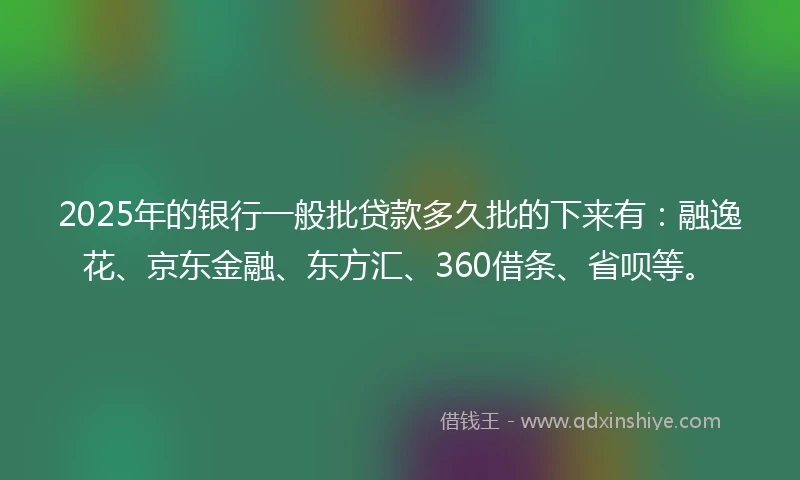2025年的银行一般批贷款多久批的下来有：融逸花、京东金融、东方汇、360借条、省呗等。
