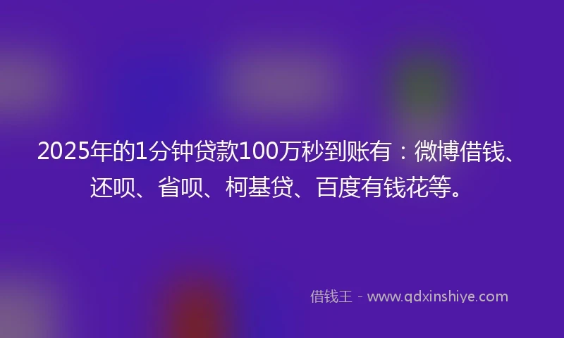 2025年的1分钟贷款100万秒到账有：微博借钱、还呗、省呗、柯基贷、百度有钱花等。