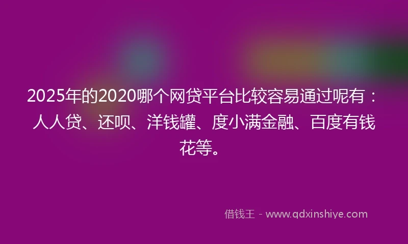 2025年的2020哪个网贷平台比较容易通过呢有：人人贷、还呗、洋钱罐、度小满金融、百度有钱花等。