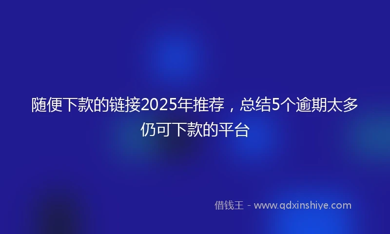 随便下款的链接2025年推荐，总结5个逾期太多仍可下款的平台