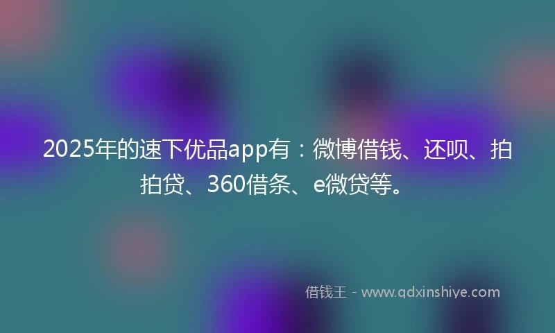 2025年的速下优品app有：微博借钱、还呗、拍拍贷、360借条、e微贷等。