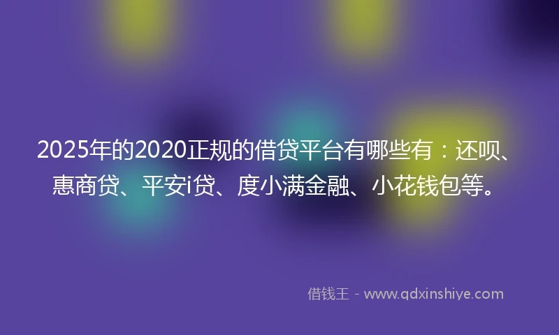 2025年的2020正规的借贷平台有哪些有：还呗、惠商贷、平安i贷、度小满金融、小花钱包等。