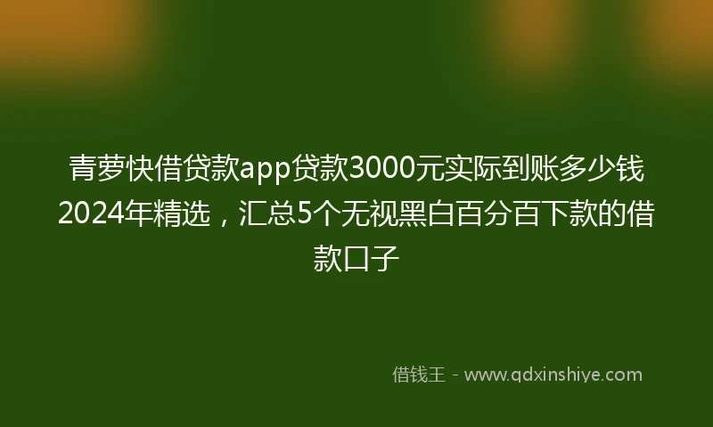 青萝快借贷款app贷款3000元实际到账多少钱2024年精选，汇总5个无视黑白百分百下款的借款口子