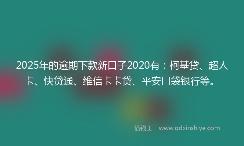 2025年的逾期下款新口子2020有：柯基贷、超人卡、快贷通、维信卡卡贷、平安口袋银行等。