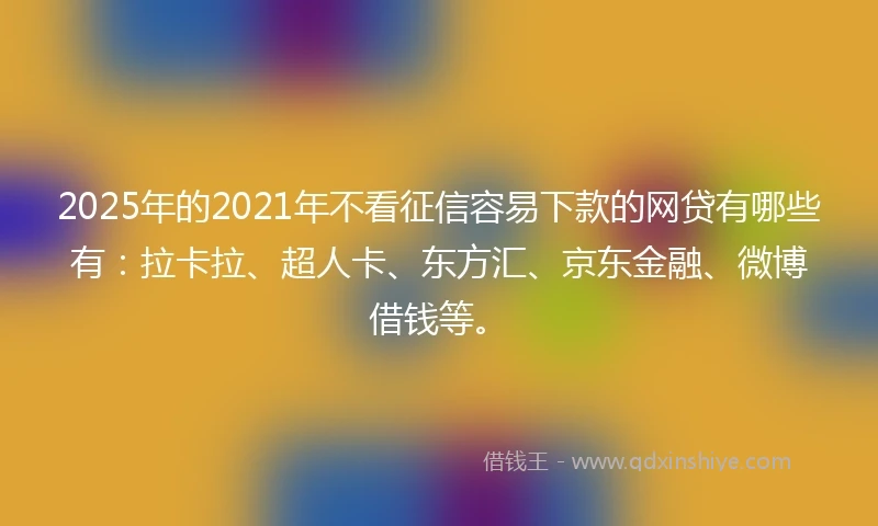 2025年的2021年不看征信容易下款的网贷有哪些有：拉卡拉、超人卡、东方汇、京东金融、微博借钱等。
