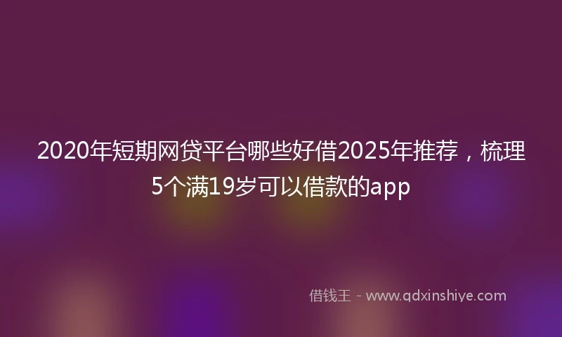 2020年短期网贷平台哪些好借2025年推荐，梳理5个满19岁可以借款的app