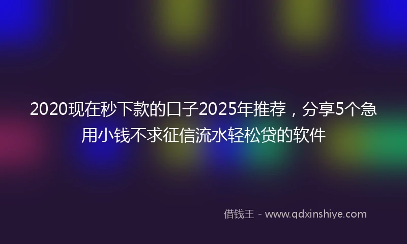 2020现在秒下款的口子2025年推荐，分享5个急用小钱不求征信流水轻松贷的软件