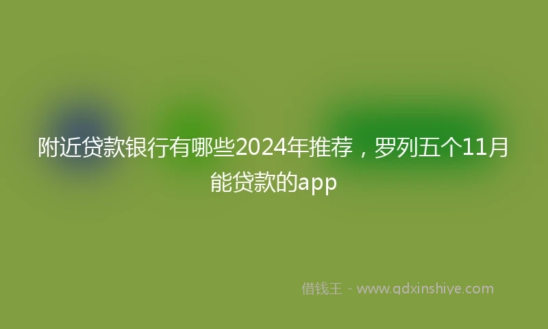 附近贷款银行有哪些2024年推荐，罗列五个11月能贷款的app